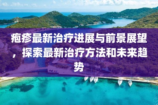 疱疹最新治疗进展与前景展望，探索最新治疗方法和未来趋势