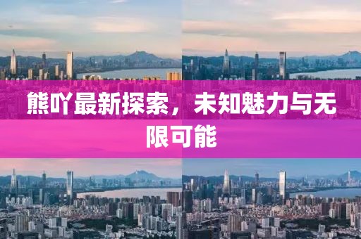 熊吖最新探索，未知魅力与无限可能