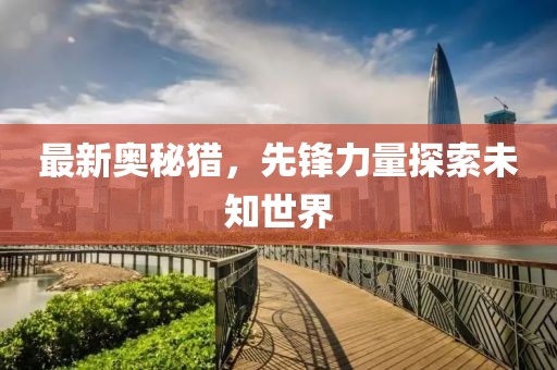 最新奥秘猎，先锋力量探索未知世界