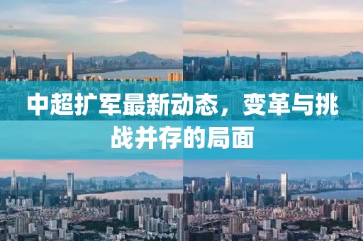 中超扩军最新动态，变革与挑战并存的局面