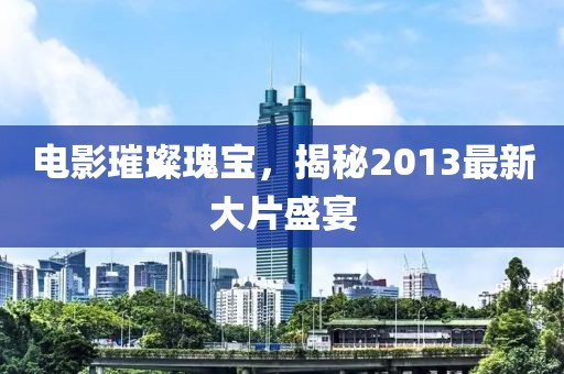 电影璀璨瑰宝，揭秘2013最新大片盛宴