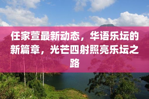 任家萱最新动态，华语乐坛的新篇章，光芒四射照亮乐坛之路