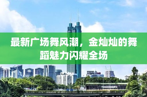 最新广场舞风潮，金灿灿的舞蹈魅力闪耀全场