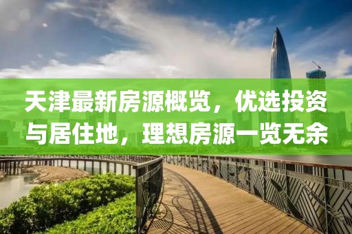 天津最新房源概览，优选投资与居住地，理想房源一览无余