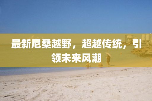最新尼桑越野，超越传统，引领未来风潮