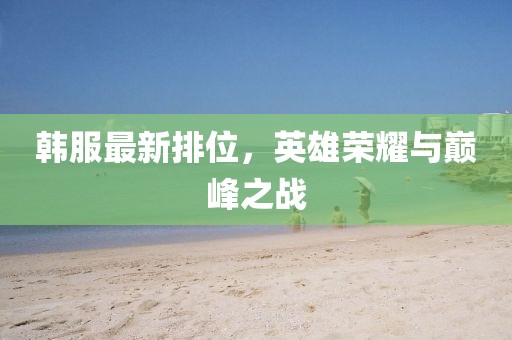 韩服最新排位，英雄荣耀与巅峰之战