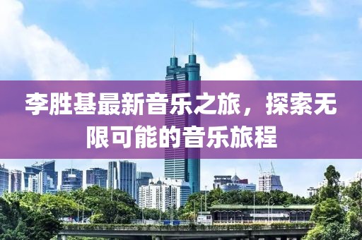 李胜基最新音乐之旅，探索无限可能的音乐旅程