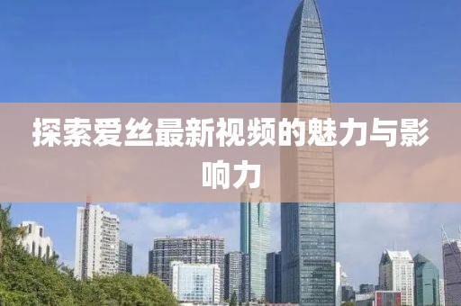 探索爱丝最新视频的魅力与影响力