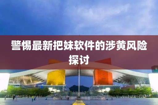 警惕最新把妹软件的涉黄风险探讨