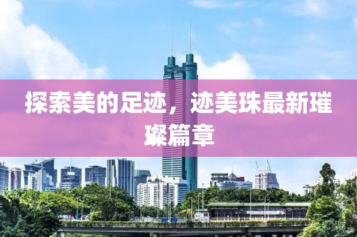 探索美的足迹，迹美珠最新璀璨篇章