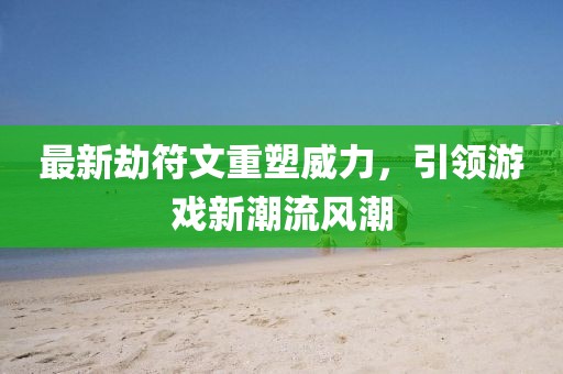 最新劫符文重塑威力，引领游戏新潮流风潮