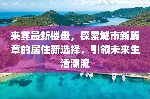 来宾最新楼盘，探索城市新篇章的居住新选择，引领未来生活潮流