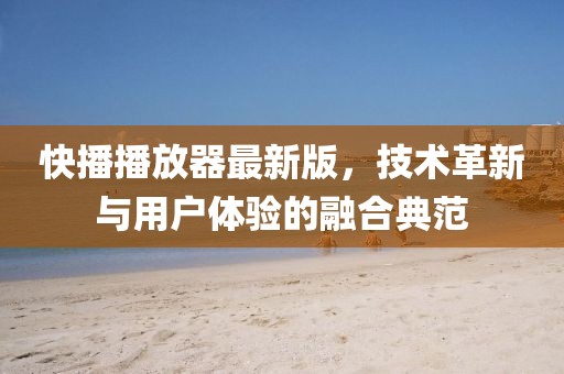 快播播放器最新版，技术革新与用户体验的融合典范