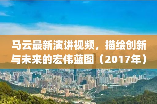 马云最新演讲视频，描绘创新与未来的宏伟蓝图（2017年）