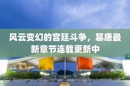 风云变幻的宫廷斗争，篡唐最新章节连载更新中