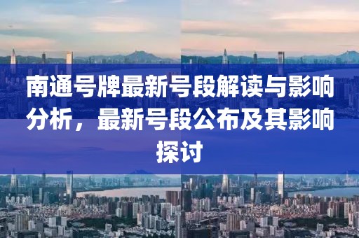南通号牌最新号段解读与影响分析，最新号段公布及其影响探讨