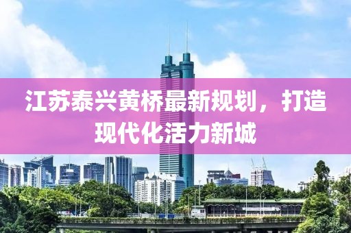 江苏泰兴黄桥最新规划，打造现代化活力新城