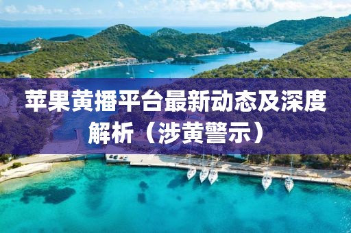 苹果黄播平台最新动态及深度解析（涉黄警示）