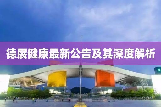 德展健康最新公告及其深度解析