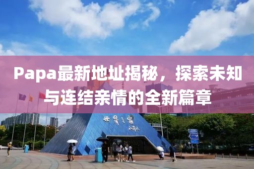 Papa最新地址揭秘，探索未知与连结亲情的全新篇章