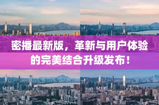 密播最新版，革新与用户体验的完美结合升级发布！