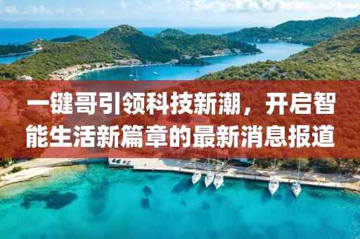 一键哥引领科技新潮，开启智能生活新篇章的最新消息报道