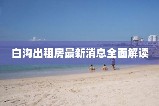 白沟出租房最新消息全面解读