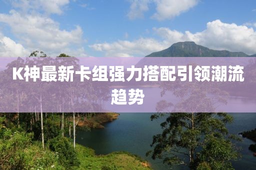K神最新卡组强力搭配引领潮流趋势