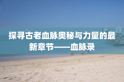 探寻古老血脉奥秘与力量的最新章节——血脉录