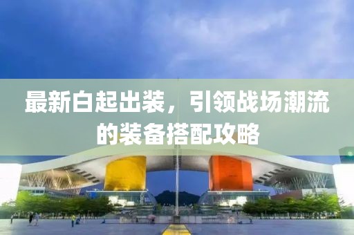 最新白起出装，引领战场潮流的装备搭配攻略