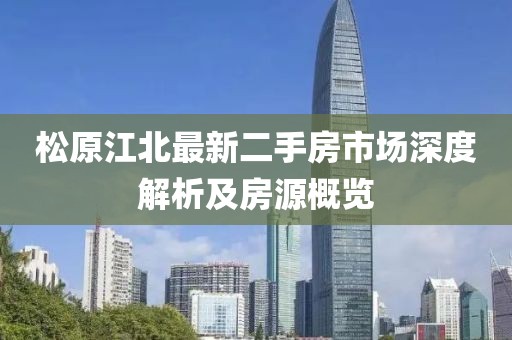 松原江北最新二手房市场深度解析及房源概览