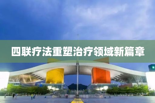 四联疗法重塑治疗领域新篇章