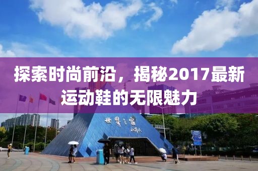 探索时尚前沿，揭秘2017最新运动鞋的无限魅力