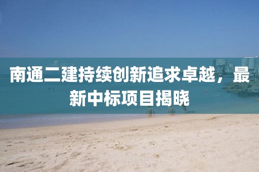 南通二建持续创新追求卓越，最新中标项目揭晓