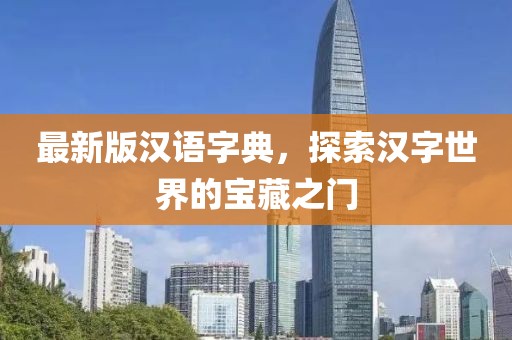 最新版汉语字典，探索汉字世界的宝藏之门