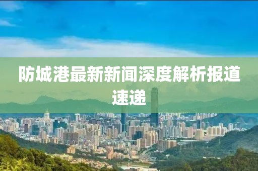 防城港最新新闻深度解析报道速递