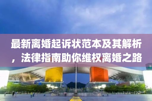最新离婚起诉状范本及其解析，法律指南助你维权离婚之路