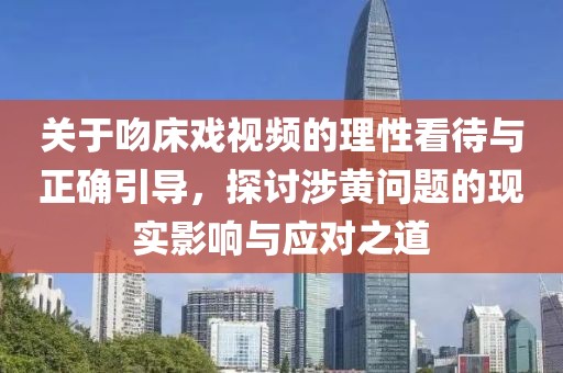 关于吻床戏视频的理性看待与正确引导，探讨涉黄问题的现实影响与应对之道