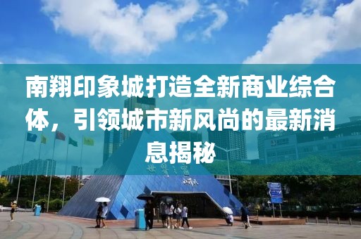 南翔印象城打造全新商业综合体，引领城市新风尚的最新消息揭秘