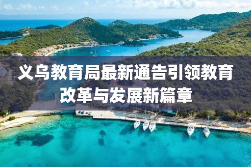 义乌教育局最新通告引领教育改革与发展新篇章