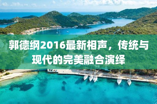 郭德纲2016最新相声，传统与现代的完美融合演绎