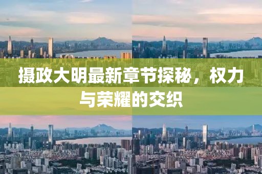 摄政大明最新章节探秘，权力与荣耀的交织