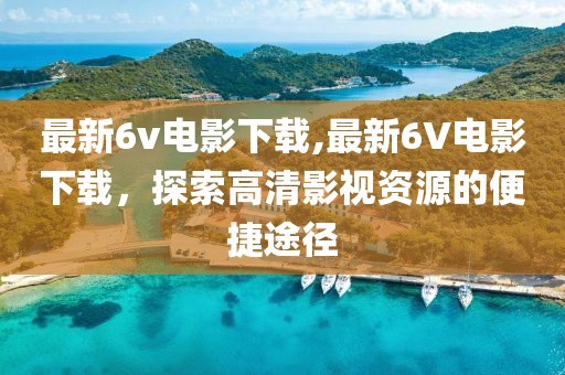 最新6v电影下载,最新6V电影下载，探索高清影视资源的便捷途径