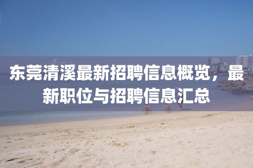 东莞清溪最新招聘信息概览，最新职位与招聘信息汇总