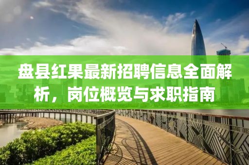 盘县红果最新招聘信息全面解析，岗位概览与求职指南
