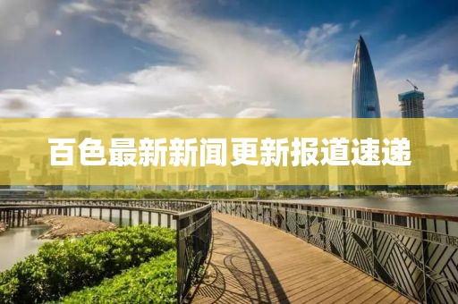百色最新新闻更新报道速递