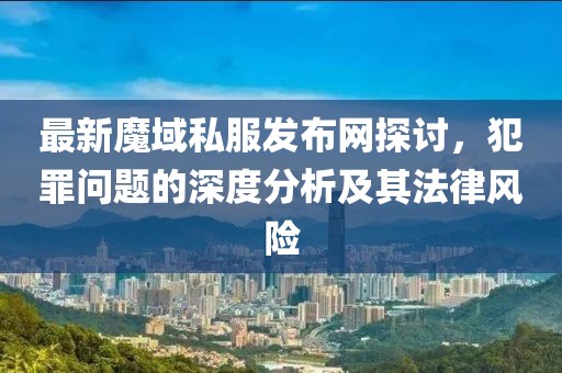 最新魔域私服发布网探讨，犯罪问题的深度分析及其法律风险