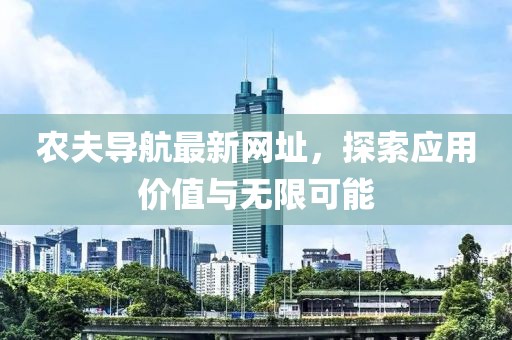 农夫导航最新网址，探索应用价值与无限可能