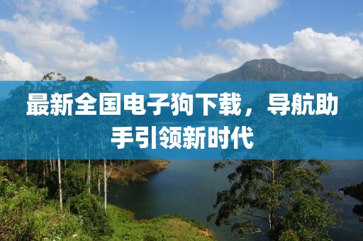 最新全国电子狗下载，导航助手引领新时代