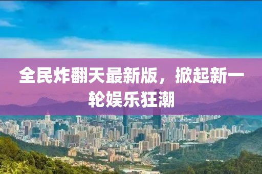 全民炸翻天最新版，掀起新一轮娱乐狂潮